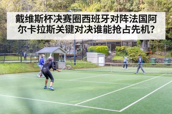 戴维斯杯决赛圈西班牙对阵法国阿尔卡拉斯关键对决谁能抢占先机？（kaiyun）