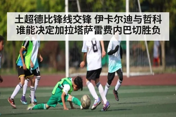 土超德比锋线交锋 伊卡尔迪与哲科谁能决定加拉塔萨雷费内巴切胜负（kaiyun）