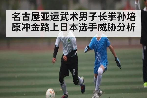名古屋亚运武术男子长拳孙培原冲金路上日本选手威胁分析（kaiyun）